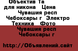 Объектив Таmron 70-300 для никона › Цена ­ 5 000 - Чувашия респ., Чебоксары г. Электро-Техника » Фото   . Чувашия респ.,Чебоксары г.